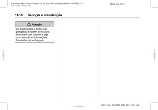 Black plate (10,1)Chevrolet Spin Owner Manual 2015.5 (GMSA-Localizing-Brazil-8268372) -
2015 - crc - 10/27/14
11-10 Serviços e manutenção
{ Atenção
Os lubrificantes e fluídos são
perigosos e podem ser tóxicos.
Manuseie com cuidado e siga
com atenção as informações
fornecidas na embalagem.
MY15_Spin_52100900_POR_20141103_v0.0
 