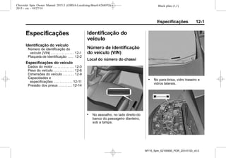 Black plate (1,1)Chevrolet Spin Owner Manual 2015.5 (GMSA-Localizing-Brazil-8268372) -
2015 - crc - 10/27/14
Especificações 12-1
Especificações
Identificação do veículo
Número de identificação do
veículo (VIN) . . . . . . . . . . . . . . . 12-1
Plaqueta de identificação . . . . 12-2
Especificações do veículo
Dados do motor . . . . . . . . . . . . . . 12-3
Peso do veículo . . . . . . . . . . . . . 12-6
Dimensões do veículo . . . . . . . 12-9
Capacidades e
especificações . . . . . . . . . . . . 12-11
Pressão dos pneus . . . . . . . . . 12-14
Identificação do
veículo
Número de identificação
do veículo (VIN)
Local do número do chassi
. No assoalho, no lado direito do
banco do passageiro dianteiro,
sob a tampa.
. No para-brisa, vidro traseiro e
vidros laterais.
MY15_Spin_52100900_POR_20141103_v0.0
 