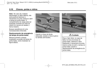 Black plate (10,1)Chevrolet Spin Owner Manual 2015.5 (GMSA-Localizing-Brazil-8268372) -
2015 - crc - 10/27/14
2-10 Chaves, portas e vidros
Nota: No caso de a bateria
descarregar ou falha elétrica, não
será possível destravar o
mecanismo do pneu reserva e abrir
a tampa do porta-malas. O
compartimento de carga pode ser
acessado somente por meio do
interior do veículo ao rebater o
banco traseiro.
Busque assistência em uma
Concessionária Chevrolet.
Destravamento de emergência
da tampa do porta-malas
Remova primeiro a tampa
localizada na porção da tampa do
porta-malas, como mostrado na
figura abaixo.
Usando a chave de fenda
adequada, acesse a trava e gire-a
no sentido anti-horário.
{ Cuidado
Para o Spin Activ, no caso de
falha na trava da tampa do
porta-malas, destrave e abra
totalmente o mecanismo do pneu
reserva antes de abrir a tampa do
porta-malas usando o
destravamento de emergência do
porta-malas.
MY15_Spin_52100900_POR_20141103_v0.0
 