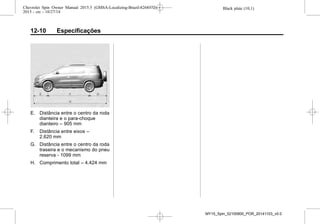 Black plate (10,1)Chevrolet Spin Owner Manual 2015.5 (GMSA-Localizing-Brazil-8268372) -
2015 - crc - 10/27/14
12-10 Especificações
E. Distância entre o centro da roda
dianteira e o para-choque
dianteiro – 905 mm
F. Distância entre eixos –
2.620 mm
G. Distância entre o centro da roda
traseira e o mecanismo do pneu
reserva - 1099 mm
H. Comprimento total – 4.424 mm
MY15_Spin_52100900_POR_20141103_v0.0
 