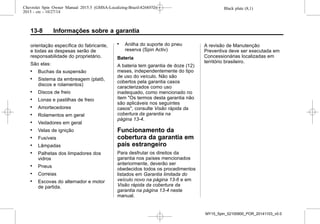 Black plate (8,1)Chevrolet Spin Owner Manual 2015.5 (GMSA-Localizing-Brazil-8268372) -
2015 - crc - 10/27/14
13-8 Informações sobre a garantia
orientação específica do fabricante,
e todas as despesas serão de
responsabilidade do proprietário.
São elas:
. Buchas da suspensão
. Sistema da embreagem (platô,
discos e rolamentos)
. Discos de freio
. Lonas e pastilhas de freio
. Amortecedores
. Rolamentos em geral
. Vedadores em geral
. Velas de ignição
. Fusíveis
. Lâmpadas
. Palhetas dos limpadores dos
vidros
. Pneus
. Correias
. Escovas do alternador e motor
de partida.
. Anilha do suporte do pneu
reserva (Spin Activ)
Bateria
A bateria tem garantia de doze (12)
meses, independentemente do tipo
de uso do veículo. Não são
cobertos pela garantia casos
caracterizados como uso
inadequado, como mencionado no
item "Os termos desta garantia não
são aplicáveis nos seguintes
casos", consulte Visão rápida da
cobertura da garantia na
página 13-4.
Funcionamento da
cobertura da garantia em
país estrangeiro
Para desfrutar os direitos da
garantia nos países mencionados
anteriormente, deverão ser
obedecidos todos os procedimentos
listados em Garantia limitada do
veículo novo na página 13-6 e em
Visão rápida da cobertura da
garantia na página 13-4 neste
manual.
A revisão de Manutenção
Preventiva deve ser executada em
Concessionárias localizadas em
território brasileiro.
MY15_Spin_52100900_POR_20141103_v0.0
 