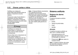 Black plate (12,1)Chevrolet Spin Owner Manual 2015.5 (GMSA-Localizing-Brazil-8268372) -
2015 - crc - 10/27/14
2-12 Chaves, portas e vidros
Certifique se a tampa do
porta-malas está fechada antes de
fechar o mecanismo do pneu
reserva.
Pressionar a alça A para liberar o
mecanismo do pneu reserva,
deslizar o mecanismo e empurrar
na direção da tampa do porta-malas
até que esteja travado
corretamente.
{ Perigo
Certifique se a tampa do
porta-malas e o mecanismo do
pneu reserva estão travados
corretamente.
Nunca dirija com o mecanismo do
pneu reserva aberto ou
entreaberto. Certifique-se de que
esteja travado corretamente, caso
contrário, ele poderá abrir com o
veículo em movimento e causar
acidentes.
Nota: A General Motors recomenda
com veemência procurar
assistência das Concessionárias
Chevrolet para realizar manutenção
ou reparos no mecanismo do pneu
reserva. O uso de peças ou
procedimentos incorretos pode pôr
em risco a segurança do sistema e
não será coberto pela garantia do
veículo.
Sistema antifurto
Sistema de alarme
antifurto
O sistema de alarme antifurto
monitora:
. Portas.
. Tampa do porta-malas.
. Capô.
. Ignição.
Ativação
O sistema de alarme antifurto se
ativo com o controle remoto:
. Automaticamente em 30
segundos após travar o veículo
(inicialização do sistema).
. Pressionando Q duas vezes no
controle remoto.
Nota: O sistema antifurto não pode
ser acionado enquanto a porta do
motorista estiver aberta.
MY15_Spin_52100900_POR_20141103_v0.0
 