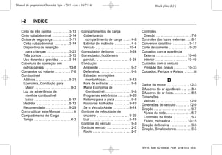 Black plate (2,1)Manual do proprietário Chevrolet Spin - 2015 - crc - 10/27/14
i-2 ÍNDICE
Cinto de três pontos . . . . . . . . . . . 3-13
Cinto subabdominal . . . . . . . . . . . 3-14
Cintos de segurança . . . . . . . . . . . 3-11
Cinto subabdominal . . . . . . . . . .3-14
Dispositivo de retenção
para crianças . . . . . . . . . . . . . . .3-23
Três pontos . . . . . . . . . . . . . . . . . . .3-13
Uso durante a gravidez . . . . . . .3-14
Cobertura de operação em
outros países . . . . . . . . . . . . . . . . 13-8
Comandos do volante . . . . . . . . . . 7-8
Combustível
Aditivos . . . . . . . . . . . . . . . . . . . . . . .9-31
Economia, Condução para
Maior . . . . . . . . . . . . . . . . . . . . . . . . . 9-3
Luz de advertência de
nível de combustível
baixo . . . . . . . . . . . . . . . . . . . . . . . .5-17
Medidor . . . . . . . . . . . . . . . . . . . . . .5-13
Recomendado . . . . . . . . . . . . . . . .9-29
Como utilizar este Manual . . . . . . . . iii
Compartimento de Carga
Tampa . . . . . . . . . . . . . . . . . . . . . . . . . 4-3
Compartimentos de carga
Cobertura do
compartimento de carga . . . . . 4-3
Extintor de incêndio . . . . . . . . . . . 4-5
Veículo . . . . . . . . . . . . . . . . . . . . . . .10-4
Computador de bordo . . . . . . . . . 5-24
Computador, hodômetro
parcial . . . . . . . . . . . . . . . . . . . . . . . . 5-24
Condução
Ambiente . . . . . . . . . . . . . . . . . . . . . . 9-2
Defensiva . . . . . . . . . . . . . . . . . . . . . . 9-3
Estradas em regiões
montanhosas . . . . . . . . . . . . . . . .9-13
Fora de estrada . . . . . . . . . . . . . . . 9-8
Maior Economia de
Combustível . . . . . . . . . . . . . . . . . . 9-3
Programas eletrônicos . . . . . . . .9-20
Retorno para a pista . . . . . . . . . . . 9-8
Rodovias Molhadas . . . . . . . . . .9-10
Se o Veículo Atolar . . . . . . . . . . .9-14
Controle de velocidade de
cruzeiro . . . . . . . . . . . . . . . . . . . . . . 9-25
Luz . . . . . . . . . . . . . . . . . . . . . . . . . . .5-18
Controle do veículo . . . . . . . . . . . . . 9-3
Controle remoto . . . . . . . . . . . . . . . . 2-2
Rádio . . . . . . . . . . . . . . . . . . . . . . . . . . 2-2
Controles
Direção . . . . . . . . . . . . . . . . . . . . . . . . 7-8
Controles das luzes externas . . . 6-1
Conversor catalítico . . . . . . . . . . . 9-17
Corte de corrente . . . . . . . . . . . . . . 9-20
Cuidados com a aparência
Externa . . . . . . . . . . . . . . . . . . . . . 10-46
Interior . . . . . . . . . . . . . . . . . . . . . . 10-49
Cuidados com o veículo
Pressão dos pneus . . . . . . . . . 10-33
Cuidados, Perigos e Avisos . . . . . . iii
D
Dados do motor . . . . . . . . . . . . . . . 12-3
Difusores de ar ajustáveis . . . . . . 8-4
Difusores de ar fixos . . . . . . . . . . . . 8-5
Dimensões
Veículo . . . . . . . . . . . . . . . . . . . . . . .12-9
Dimensões do veículo . . . . . . . . . 12-9
Direção . . . . . . . . . . . . . . . . . . . . . . . . . 9-7
Ajuste da roda . . . . . . . . . . . . . . . . . 5-7
Controles da Roda . . . . . . . . . . . . 5-7
Fluido, Hidráulica . . . . . . . . . . . 10-15
Direção defensiva . . . . . . . . . . . . . . 9-3
Direção, Sinalizadores . . . . . . . . . . 6-3
MY15_Spin_52100900_POR_20141103_v0.0
 