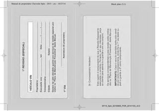 Black plate (3,1)Manual do proprietário Chevrolet Spin - 2015 - crc - 10/27/14
Introdução iii
O pacote com a literatura do cliente
deverá ser mantido sempre à mão
no veículo. Ele encontra-se dentro
do porta-luvas.
Sempre que o indicador de
controle M aparecer em
combinação com outro indicador de
controle no painel de instrumentos
ou em uma etiqueta, consulte o
Manual do Proprietário.
Siga sempre as leis e normas
específicas do país em que se
encontra. Essas leis podem diferir
das informações contidas neste
manual.
Todas as concessionárias Chevrolet
fornecem serviço de primeira
classe, usando mecânicos treinados
que trabalham de acordo com
instruções específicas.
Você poderá conhecer um pouco
mais sobre a GM e os produtos
Chevrolet acessando o site:
www.chevrolet.com.br
Como utilizar este
manual
. Este manual descreve todas as
opções e as funções disponíveis
para esse modelo.
Determinadas opções ou
funções podem não se aplicar
a seu veículo devido à
variante de modelo do seu
país, especificações de pais,
equipamento especial ou
acessórios. Consulte sua
concessionária Chevrolet sobre
os recursos disponíveis em seu
veículo.
. A seção "Resumo" fornecerá
uma visão geral inicial.
. O índice, no início deste manual,
mostra onde estão as
informações em cada capítulo.
. O Manual do Proprietário usa as
designações de fábrica, que
podem ser encontradas no
capítulo "Especificações".
. As direções indicadas, por ex.
esquerda ou direita, dianteira ou
traseira, sempre se relacionam
ao sentido de condução.
. As telas de exibição do veículo
poderão não suportar seu
idioma específico.
Perigo, atenção e
cuidado
{ Perigo
Textos marcados com { Perigo
fornecem informações sobre o
risco de ferimentos fatais. Ignorar
essas informações pode colocar
a vida em risco.
Black plate (3,1)Manual do proprietário Chevrolet Spin - 2015 - crc - 10/27/14
Introdução iii
O pacote com a literatura do cliente
deverá ser mantido sempre à mão
no veículo. Ele encontra-se dentro
do porta-luvas.
Sempre que o indicador de
controle M aparecer em
combinação com outro indicador de
controle no painel de instrumentos
ou em uma etiqueta, consulte o
Manual do Proprietário.
Siga sempre as leis e normas
específicas do país em que se
encontra. Essas leis podem diferir
das informações contidas neste
manual.
Todas as concessionárias Chevrolet
fornecem serviço de primeira
classe, usando mecânicos treinados
que trabalham de acordo com
instruções específicas.
Você poderá conhecer um pouco
mais sobre a GM e os produtos
Chevrolet acessando o site:
www.chevrolet.com.br
Como utilizar este
manual
. Este manual descreve todas as
opções e as funções disponíveis
para esse modelo.
Determinadas opções ou
funções podem não se aplicar
a seu veículo devido à
variante de modelo do seu
país, especificações de pais,
equipamento especial ou
acessórios. Consulte sua
concessionária Chevrolet sobre
os recursos disponíveis em seu
veículo.
. A seção "Resumo" fornecerá
uma visão geral inicial.
. O índice, no início deste manual,
mostra onde estão as
informações em cada capítulo.
. O Manual do Proprietário usa as
designações de fábrica, que
podem ser encontradas no
capítulo "Especificações".
. As direções indicadas, por ex.
esquerda ou direita, dianteira ou
traseira, sempre se relacionam
ao sentido de condução.
. As telas de exibição do veículo
poderão não suportar seu
idioma específico.
Perigo, atenção e
cuidado
{ Perigo
Textos marcados com { Perigo
fornecem informações sobre o
risco de ferimentos fatais. Ignorar
essas informações pode colocar
a vida em risco.
Black plate (3,1)Manual do proprietário Chevrolet Spin - 2015 - crc - 10/27/14
Introdução iii
O pacote com a literatura do cliente
deverá ser mantido sempre à mão
no veículo. Ele encontra-se dentro
do porta-luvas.
Sempre que o indicador de
controle M aparecer em
combinação com outro indicador de
controle no painel de instrumentos
ou em uma etiqueta, consulte o
Manual do Proprietário.
Siga sempre as leis e normas
específicas do país em que se
encontra. Essas leis podem diferir
das informações contidas neste
manual.
Todas as concessionárias Chevrolet
fornecem serviço de primeira
classe, usando mecânicos treinados
que trabalham de acordo com
instruções específicas.
Você poderá conhecer um pouco
mais sobre a GM e os produtos
Chevrolet acessando o site:
www.chevrolet.com.br
Como utilizar este
manual
. Este manual descreve todas as
opções e as funções disponíveis
para esse modelo.
Determinadas opções ou
funções podem não se aplicar
a seu veículo devido à
variante de modelo do seu
país, especificações de pais,
equipamento especial ou
acessórios. Consulte sua
concessionária Chevrolet sobre
os recursos disponíveis em seu
veículo.
. A seção "Resumo" fornecerá
uma visão geral inicial.
. O índice, no início deste manual,
mostra onde estão as
informações em cada capítulo.
. O Manual do Proprietário usa as
designações de fábrica, que
podem ser encontradas no
capítulo "Especificações".
. As direções indicadas, por ex.
esquerda ou direita, dianteira ou
traseira, sempre se relacionam
ao sentido de condução.
. As telas de exibição do veículo
poderão não suportar seu
idioma específico.
Perigo, atenção e
cuidado
{ Perigo
Textos marcados com { Perigo
fornecem informações sobre o
risco de ferimentos fatais. Ignorar
essas informações pode colocar
a vida em risco.
Black plate (3,1)Manual do proprietário Chevrolet Spin - 2015 - crc - 10/27/14
Introdução iii
O pacote com a literatura do cliente
deverá ser mantido sempre à mão
no veículo. Ele encontra-se dentro
do porta-luvas.
Sempre que o indicador de
controle M aparecer em
combinação com outro indicador de
controle no painel de instrumentos
ou em uma etiqueta, consulte o
Manual do Proprietário.
Siga sempre as leis e normas
específicas do país em que se
encontra. Essas leis podem diferir
das informações contidas neste
manual.
Todas as concessionárias Chevrolet
fornecem serviço de primeira
classe, usando mecânicos treinados
que trabalham de acordo com
instruções específicas.
Você poderá conhecer um pouco
mais sobre a GM e os produtos
Chevrolet acessando o site:
www.chevrolet.com.br
Como utilizar este
manual
. Este manual descreve todas as
opções e as funções disponíveis
para esse modelo.
Determinadas opções ou
funções podem não se aplicar
a seu veículo devido à
variante de modelo do seu
país, especificações de pais,
equipamento especial ou
acessórios. Consulte sua
concessionária Chevrolet sobre
os recursos disponíveis em seu
veículo.
. A seção "Resumo" fornecerá
uma visão geral inicial.
. O índice, no início deste manual,
mostra onde estão as
informações em cada capítulo.
. O Manual do Proprietário usa as
designações de fábrica, que
podem ser encontradas no
capítulo "Especificações".
. As direções indicadas, por ex.
esquerda ou direita, dianteira ou
traseira, sempre se relacionam
ao sentido de condução.
. As telas de exibição do veículo
poderão não suportar seu
idioma específico.
Perigo, atenção e
cuidado
{ Perigo
Textos marcados com { Perigo
fornecem informações sobre o
risco de ferimentos fatais. Ignorar
essas informações pode colocar
a vida em risco.
MY15_Spin_52100900_POR_20141103_v0.0
 