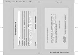 Black plate (2,1)Manual do proprietário Chevrolet Spin - 2015 - crc - 10/27/14
2015 Manual do proprietário Chevrolet Spin M
Condução e operação . . . . . . . . 9-1
Informações de condução . . . . . 9-2
Partida e operação . . . . . . . . . . . 9-15
Sistema de escapamento . . . . . 9-17
Transmissão automática . . . . . . 9-18
Transmissão manual . . . . . . . . . 9-21
Freios . . . . . . . . . . . . . . . . . . . . . . . . 9-22
Controle de velocidade de
cruzeiro . . . . . . . . . . . . . . . . . . . . . 9-25
Sistemas de detecção de
objetos . . . . . . . . . . . . . . . . . . . . . . 9-27
Combustível . . . . . . . . . . . . . . . . . . 9-29
Cuidados com o veículo . . . . 10-1
Informações gerais . . . . . . . . . . . 10-2
Verificações no veículo . . . . . . . 10-6
Substituição de lâmpadas . . . 10-20
Sistema elétrico . . . . . . . . . . . . . 10-24
Ferramentas do veículo . . . . . 10-32
Rodas e pneus . . . . . . . . . . . . . . 10-33
Partida do motor com cabos
auxiliares . . . . . . . . . . . . . . . . . . 10-42
Reboque . . . . . . . . . . . . . . . . . . . . 10-44
Cuidados com a
aparência . . . . . . . . . . . . . . . . . . 10-46
Serviços e manutenção . . . . . 11-1
Informações gerais . . . . . . . . . . . 11-1
Manutenção preventiva . . . . . . . 11-3
Fluidos, lubrificantes e peças
recomendadas . . . . . . . . . . . . . . 11-8
Especificações . . . . . . . . . . . . . . 12-1
Identificação do veículo . . . . . . 12-1
Especificações do veículo . . . . 12-3
Informações sobre a
garantia . . . . . . . . . . . . . . . . . . . . 13-1
Informações sobre a
garantia . . . . . . . . . . . . . . . . . . . . . 13-1
Informações ao
consumidor . . . . . . . . . . . . . . . . 14-1
Informações ao
consumidor. . . . . . . . . . . . . . . . . 14-1
Índice . . . . . . . . . . . . . . . . . . . . i-1
Black plate (2,1)Manual do proprietário Chevrolet Spin - 2015 - crc - 10/27/14
2015 Manual do proprietário Chevrolet Spin M
Condução e operação . . . . . . . . 9-1
Informações de condução . . . . . 9-2
Partida e operação . . . . . . . . . . . 9-15
Sistema de escapamento . . . . . 9-17
Transmissão automática . . . . . . 9-18
Transmissão manual . . . . . . . . . 9-21
Freios . . . . . . . . . . . . . . . . . . . . . . . . 9-22
Controle de velocidade de
cruzeiro . . . . . . . . . . . . . . . . . . . . . 9-25
Sistemas de detecção de
objetos . . . . . . . . . . . . . . . . . . . . . . 9-27
Combustível . . . . . . . . . . . . . . . . . . 9-29
Cuidados com o veículo . . . . 10-1
Informações gerais . . . . . . . . . . . 10-2
Verificações no veículo . . . . . . . 10-6
Substituição de lâmpadas . . . 10-20
Sistema elétrico . . . . . . . . . . . . . 10-24
Ferramentas do veículo . . . . . 10-32
Rodas e pneus . . . . . . . . . . . . . . 10-33
Partida do motor com cabos
auxiliares . . . . . . . . . . . . . . . . . . 10-42
Reboque . . . . . . . . . . . . . . . . . . . . 10-44
Cuidados com a
aparência . . . . . . . . . . . . . . . . . . 10-46
Serviços e manutenção . . . . . 11-1
Informações gerais . . . . . . . . . . . 11-1
Manutenção preventiva . . . . . . . 11-3
Fluidos, lubrificantes e peças
recomendadas . . . . . . . . . . . . . . 11-8
Especificações . . . . . . . . . . . . . . 12-1
Identificação do veículo . . . . . . 12-1
Especificações do veículo . . . . 12-3
Informações sobre a
garantia . . . . . . . . . . . . . . . . . . . . 13-1
Informações sobre a
garantia . . . . . . . . . . . . . . . . . . . . . 13-1
Informações ao
consumidor . . . . . . . . . . . . . . . . 14-1
Informações ao
consumidor. . . . . . . . . . . . . . . . . 14-1
Índice . . . . . . . . . . . . . . . . . . . . i-1
Black plate (2,1)Manual do proprietário Chevrolet Spin - 2015 - crc - 10/27/14
2015 Manual do proprietário Chevrolet Spin M
Condução e operação . . . . . . . . 9-1
Informações de condução . . . . . 9-2
Partida e operação . . . . . . . . . . . 9-15
Sistema de escapamento . . . . . 9-17
Transmissão automática . . . . . . 9-18
Transmissão manual . . . . . . . . . 9-21
Freios . . . . . . . . . . . . . . . . . . . . . . . . 9-22
Controle de velocidade de
cruzeiro . . . . . . . . . . . . . . . . . . . . . 9-25
Sistemas de detecção de
objetos . . . . . . . . . . . . . . . . . . . . . . 9-27
Combustível . . . . . . . . . . . . . . . . . . 9-29
Cuidados com o veículo . . . . 10-1
Informações gerais . . . . . . . . . . . 10-2
Verificações no veículo . . . . . . . 10-6
Substituição de lâmpadas . . . 10-20
Sistema elétrico . . . . . . . . . . . . . 10-24
Ferramentas do veículo . . . . . 10-32
Rodas e pneus . . . . . . . . . . . . . . 10-33
Partida do motor com cabos
auxiliares . . . . . . . . . . . . . . . . . . 10-42
Reboque . . . . . . . . . . . . . . . . . . . . 10-44
Cuidados com a
aparência . . . . . . . . . . . . . . . . . . 10-46
Serviços e manutenção . . . . . 11-1
Informações gerais . . . . . . . . . . . 11-1
Manutenção preventiva . . . . . . . 11-3
Fluidos, lubrificantes e peças
recomendadas . . . . . . . . . . . . . . 11-8
Especificações . . . . . . . . . . . . . . 12-1
Identificação do veículo . . . . . . 12-1
Especificações do veículo . . . . 12-3
Informações sobre a
garantia . . . . . . . . . . . . . . . . . . . . 13-1
Informações sobre a
garantia . . . . . . . . . . . . . . . . . . . . . 13-1
Informações ao
consumidor . . . . . . . . . . . . . . . . 14-1
Informações ao
consumidor. . . . . . . . . . . . . . . . . 14-1
Índice . . . . . . . . . . . . . . . . . . . . i-1
Black plate (2,1)Manual do proprietário Chevrolet Spin - 2015 - crc - 10/27/14
2015 Manual do proprietário Chevrolet Spin M
Condução e operação . . . . . . . . 9-1
Informações de condução . . . . . 9-2
Partida e operação . . . . . . . . . . . 9-15
Sistema de escapamento . . . . . 9-17
Transmissão automática . . . . . . 9-18
Transmissão manual . . . . . . . . . 9-21
Freios . . . . . . . . . . . . . . . . . . . . . . . . 9-22
Controle de velocidade de
cruzeiro . . . . . . . . . . . . . . . . . . . . . 9-25
Sistemas de detecção de
objetos . . . . . . . . . . . . . . . . . . . . . . 9-27
Combustível . . . . . . . . . . . . . . . . . . 9-29
Cuidados com o veículo . . . . 10-1
Informações gerais . . . . . . . . . . . 10-2
Verificações no veículo . . . . . . . 10-6
Substituição de lâmpadas . . . 10-20
Sistema elétrico . . . . . . . . . . . . . 10-24
Ferramentas do veículo . . . . . 10-32
Rodas e pneus . . . . . . . . . . . . . . 10-33
Partida do motor com cabos
auxiliares . . . . . . . . . . . . . . . . . . 10-42
Reboque . . . . . . . . . . . . . . . . . . . . 10-44
Cuidados com a
aparência . . . . . . . . . . . . . . . . . . 10-46
Serviços e manutenção . . . . . 11-1
Informações gerais . . . . . . . . . . . 11-1
Manutenção preventiva . . . . . . . 11-3
Fluidos, lubrificantes e peças
recomendadas . . . . . . . . . . . . . . 11-8
Especificações . . . . . . . . . . . . . . 12-1
Identificação do veículo . . . . . . 12-1
Especificações do veículo . . . . 12-3
Informações sobre a
garantia . . . . . . . . . . . . . . . . . . . . 13-1
Informações sobre a
garantia . . . . . . . . . . . . . . . . . . . . . 13-1
Informações ao
consumidor . . . . . . . . . . . . . . . . 14-1
Informações ao
consumidor. . . . . . . . . . . . . . . . . 14-1
Índice . . . . . . . . . . . . . . . . . . . . i-1
MY15_Spin_52100900_POR_20141103_v0.0
 