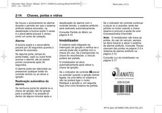 Black plate (14,1)Chevrolet Spin Owner Manual 2015.5 (GMSA-Localizing-Brazil-8268372) -
2015 - crc - 10/27/14
2-14 Chaves, portas e vidros
Se houve o acionamento do alarme
durante o período em que o sistema
antifurto esteve acionado, na
desativação a buzina soará 3 vezes
e o pisca-alerta piscará 3 vezes,
como um aviso de violação.
Alarme
A buzina soará e o pisca-alerta
piscará por 30 segundos quando o
alarme for acionado.
Se alguma porta, tampa do
porta-malas, capô ou outra fonte
acionar o alarme, ele só estará
pronto novamente após 30
segundos.
O alarme pode ser silenciado ao
pressionar qualquer botão do
controle remoto ou ao ativar a
ignição.
Reativação automática do
alarme
Se nenhuma porta for aberta ou a
chave de ignição não for girada
para a posição 1 ou posição 2
dentro de alguns minutos após a
desativação do alarme com o
controle remoto, o sistema antifurto
será reativado automaticamente.
Consulte Partida do Motor na
página 9-15.
Imobilizador
O sistema está integrado ao
interruptor de ignição e verifica se o
veículo pode dar a partida com a
chave em uso. Se o transponder na
chave for reconhecido, o veículo
poderá dar partida.
O imobilizador se ativa
automaticamente após retirar a
chave da ignição.
Se o indicador de controle A piscar
ou acender quando a ignição estiver
ligada, há uma falha no sistema e
não se poderá ligar o motor.
Desligue a ignição e, em seguida,
faça uma nova tentativa de partida.
Se o indicador de controle continuar
a piscar ou a acender, tente dar
partida no motor usando a chave
reserva e procure a ajuda de uma
Concessionária Chevrolet.
Nota: O imobilizador não trava as
portas. Ao sair do veículo, sempre
se deve travá-lo e ativar o sistema
de alarme antifurto. Consulte Travas
manuais das portas na página 2-5 e
Sistema de alarme antifurto na
página 2-12.
Consulte Luz do imobilizador na
página 5-17.
MY15_Spin_52100900_POR_20141103_v0.0
 