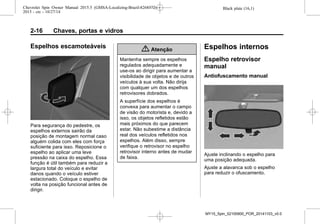 Black plate (16,1)Chevrolet Spin Owner Manual 2015.5 (GMSA-Localizing-Brazil-8268372) -
2015 - crc - 10/27/14
2-16 Chaves, portas e vidros
Espelhos escamoteáveis
Para segurança do pedestre, os
espelhos externos sairão da
posição de montagem normal caso
alguém colida com eles com força
suficiente para isso. Reposicione o
espelho ao aplicar uma leve
pressão na caixa do espelho. Essa
função é útil também para reduzir a
largura total do veículo e evitar
danos quando o veículo estiver
estacionado. Coloque o espelho de
volta na posição funcional antes de
dirigir.
{ Atenção
Mantenha sempre os espelhos
regulados adequadamente e
use-os ao dirigir para aumentar a
visibilidade de objetos e de outros
veículos à sua volta. Não dirija
com qualquer um dos espelhos
retrovisores dobrados.
A superfície dos espelhos é
convexa para aumentar o campo
de visão do motorista e, devido a
isso, os objetos refletidos estão
mais próximos do que parecem
estar. Não subestime a distância
real dos veículos refletidos nos
espelhos. Além disso, sempre
verifique o retrovisor no espelho
retrovisor interno antes de mudar
de faixa.
Espelhos internos
Espelho retrovisor
manual
Antiofuscamento manual
Ajuste inclinando o espelho para
uma posição adequada.
Ajuste a alavanca sob o espelho
para reduzir o ofuscamento.
MY15_Spin_52100900_POR_20141103_v0.0
 