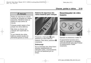 Black plate (19,1)Chevrolet Spin Owner Manual 2015.5 (GMSA-Localizing-Brazil-8268372) -
2015 - crc - 10/27/14
Chaves, portas e vidros 2-19
{ Atenção
Partes do corpo fora do veículo
poderão ser atingidas por objetos
passantes. Mantenha todas as
partes do corpo dentro do
veículo.
Crianças podem operar e ficar
presas nos vidros elétricos.
Não deixe as chaves nem
crianças sem supervísão no
carro.
O uso indevido dos vidros
elétricos poderá resultar em
ferimentos graves ou morte.
Sistema de segurança dos
vidros traseiros para crianças
Pressione o interruptor o para
desativar os vidros elétricos
traseiros. Para ativar, pressione o
novamente.
Sobrecarga
Se os comandos dos vidros forem
ativados repetidamente em
intervalos curtos, o funcionamento
do vidro se desativará por um
tempo.
Desembaçador do vidro
traseiro
Operado ao pressionar o botão +.
O aquecimento funciona com o
motor em operação e é desligado
automaticamente após algum tempo
ou pressionando o botão
novamente.
MY15_Spin_52100900_POR_20141103_v0.0
 