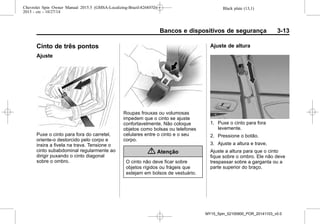 Black plate (13,1)Chevrolet Spin Owner Manual 2015.5 (GMSA-Localizing-Brazil-8268372) -
2015 - crc - 10/27/14
Bancos e dispositivos de segurança 3-13
Cinto de três pontos
Ajuste
Puxe o cinto para fora do carretel,
oriente-o destorcido pelo corpo e
insira a fivela na trava. Tensione o
cinto subabdominal regularmente ao
dirigir puxando o cinto diagonal
sobre o ombro.
Roupas frouxas ou volumosas
impedem que o cinto se ajuste
confortavelmente. Não coloque
objetos como bolsas ou telefones
celulares entre o cinto e o seu
corpo.
{ Atenção
O cinto não deve ficar sobre
objetos rígidos ou frágeis que
estejam em bolsos de vestuário.
Ajuste de altura
1. Puxe o cinto para fora
levemente.
2. Pressione o botão.
3. Ajuste a altura e trave.
Ajuste a altura para que o cinto
fique sobre o ombro. Ele não deve
trespassar sobre a garganta ou a
parte superior do braço.
MY15_Spin_52100900_POR_20141103_v0.0
 