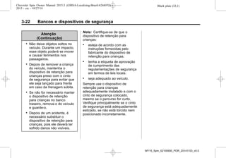 Black plate (22,1)Chevrolet Spin Owner Manual 2015.5 (GMSA-Localizing-Brazil-8268372) -
2015 - crc - 10/27/14
3-22 Bancos e dispositivos de segurança
Atenção
(Continuação)
. Não deixe objetos soltos no
veículo. Durante um impacto,
esse objeto poderá se mover
e causar ferimentos nos
passageiros.
. Depois de remover a criança
do veículo, mantenha o
dispositivo de retenção para
crianças preso com o cinto
de segurança para evitar que
ele seja lançado para frente
em caso de frenagem súbita.
. Se não for necessário manter
o dispositivo de retenção
para crianças no banco
traseiro, remova-o do veículo
e guarde-o.
. Depois de um acidente, é
necessário substituir o
dispositivo de retenção para
crianças, pois ele deverá ter
sofrido danos não visíveis.
Nota: Certifique-se de que o
dispositivo de retenção para
crianças:
. esteja de acordo com as
instruções fornecidas pelo
fabricante do dispositivo de
retenção para crianças.
. tenha a etiqueta de aprovação
de cumprimento das
regulamentações de segurança
em termos de leis locais.
. seja adequado ao veículo.
Sempre use o dispositivo de
retenção para crianças
adequadamente instalado e com o
cinto de segurança colocado,
mesmo se o percurso for curto.
Verifique principalmente se o cinto
de segurança está adequadamente
esticado, se não está torcido nem
posicionado incorretamente.
MY15_Spin_52100900_POR_20141103_v0.0
 