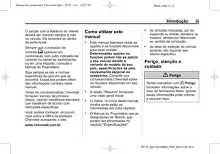 Black plate (3,1)Manual do proprietário Chevrolet Spin - 2015 - crc - 10/27/14
Introdução iii
O pacote com a literatura do cliente
deverá ser mantido sempre à mão
no veículo. Ele encontra-se dentro
do porta-luvas.
Sempre que o indicador de
controle M aparecer em
combinação com outro indicador de
controle no painel de instrumentos
ou em uma etiqueta, consulte o
Manual do Proprietário.
Siga sempre as leis e normas
específicas do país em que se
encontra. Essas leis podem diferir
das informações contidas neste
manual.
Todas as concessionárias Chevrolet
fornecem serviço de primeira
classe, usando mecânicos treinados
que trabalham de acordo com
instruções específicas.
Você poderá conhecer um pouco
mais sobre a GM e os produtos
Chevrolet acessando o site:
www.chevrolet.com.br
Como utilizar este
manual
. Este manual descreve todas as
opções e as funções disponíveis
para esse modelo.
Determinadas opções ou
funções podem não se aplicar
a seu veículo devido à
variante de modelo do seu
país, especificações de pais,
equipamento especial ou
acessórios. Consulte sua
concessionária Chevrolet sobre
os recursos disponíveis em seu
veículo.
. A seção "Resumo" fornecerá
uma visão geral inicial.
. O índice, no início deste manual,
mostra onde estão as
informações em cada capítulo.
. O Manual do Proprietário usa as
designações de fábrica, que
podem ser encontradas no
capítulo "Especificações".
. As direções indicadas, por ex.
esquerda ou direita, dianteira ou
traseira, sempre se relacionam
ao sentido de condução.
. As telas de exibição do veículo
poderão não suportar seu
idioma específico.
Perigo, atenção e
cuidado
{ Perigo
Textos marcados com { Perigo
fornecem informações sobre o
risco de ferimentos fatais. Ignorar
essas informações pode colocar
a vida em risco.
MY15_Spin_52100900_POR_20141103_v0.0
 