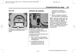 Black plate (5,1)Chevrolet Spin Owner Manual 2015.5 (GMSA-Localizing-Brazil-8268372) -
2015 - crc - 10/27/14
Compartimentos de carga 4-5
Spin Activ
O triângulo de segurança está sob o
assoalho do compartimento de
carga.
Extintor de incêndio
O extintor de incêndio está
armazenado debaixo do banco do
passageiro dianteiro.
O extintor de incêndio se deve usar
da seguinte forma:
1. Pare o veículo no local seguro
mais próximo e desligue o motor
imediatamente.
2. A remoção do extintor de
incêndio sob o banco do
passageiro pode ser feita
removendo a cobertura e
soltando a trava indicada na
figura.
3. Siga as intruções do extintor
para manuseá-lo corretamente.
Nota: Note que, desde 01.01.05,
com a introdução do pó ABC, que
pode ser usado em materiais
sólidos, em líquidos inflamáveis e
em equipamentos elétricos sob
tensão -, a validade é de 5 anos a
partir da data de fabricação do
equipamento.
MY15_Spin_52100900_POR_20141103_v0.0
 