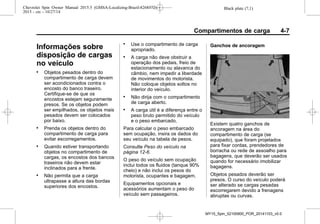 Black plate (7,1)Chevrolet Spin Owner Manual 2015.5 (GMSA-Localizing-Brazil-8268372) -
2015 - crc - 10/27/14
Compartimentos de carga 4-7
Informações sobre
disposição de cargas
no veículo
. Objetos pesados dentro do
compartimento de carga devem
ser acondicionados contra o
encosto do banco traseiro.
Certifique-se de que os
encostos estejam seguramente
presos. Se os objetos podem
ser empilhados, os objetos mais
pesados devem ser colocados
por baixo.
. Prenda os objetos dentro do
compartimento de carga para
evitar escorregamentos.
. Quando estiver transportando
objetos no compartimento de
cargas, os encostos dos bancos
traseiros não devem estar
inclinados para a frente.
. Não permita que a carga
ultrapasse a altura das bordas
superiores dos encostos.
. Use o compartimento de carga
apropriado.
. A carga não deve obstruir a
operação dos pedais, freio de
estacionamento ou alavanca do
câmbio, nem impedir a liberdade
de movimentos do motorista.
Não coloque objetos soltos no
interior do veículo.
. Não dirija com o compartimento
de carga aberto.
. A carga útil é a diferença entre o
peso bruto permitido do veículo
e o peso embarcado.
Para calcular o peso embarcado
sem ocupação, insira os dados do
seu veículo na tabela de pesos.
Consulte Peso do veículo na
página 12-6.
O peso do veículo sem ocupação
inclui todos os fluidos (tanque 90%
cheio) e não inclui os pesos do
motorista, ocupantes e bagagem.
Equipamentos opcionais e
acessórios aumentam o peso do
veículo sem passageiros.
Ganchos de ancoragem
Existem quatro ganchos de
ancoragem na área do
compartimento de carga (se
equipado), que foram projetados
para fixar cordas, prendedores de
borracha ou rede de assoalho para
bagagens, que deverão ser usados
quando for necessário imobilizar
bagagens.
Objetos pesados deverão ser
presos. O curso do veículo poderá
ser alterado se cargas pesadas
escorregarem devido a frenagens
abruptas ou curvas.
MY15_Spin_52100900_POR_20141103_v0.0
 
