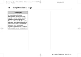 Black plate (8,1)Chevrolet Spin Owner Manual 2015.5 (GMSA-Localizing-Brazil-8268372) -
2015 - crc - 10/27/14
4-8 Compartimentos de carga
{ Atenção
A rede de assoalho para
bagagens só deverá ser usada
quando o banco estiver rebatido,
para veículos equipados com
bancos de terceira fila. A rede de
assoalho para bagagens pode ser
danificada durante o rebatimento
do banco para sua posição
normal ou interferir com a fixação
adequada do banco ao assoalho.
MY15_Spin_52100900_POR_20141103_v0.0
 