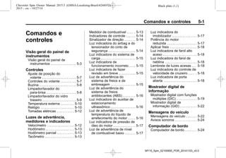 Black plate (1,1)Chevrolet Spin Owner Manual 2015.5 (GMSA-Localizing-Brazil-8268372) -
2015 - crc - 10/27/14
Comandos e controles 5-1
Comandos e
controles
Visão geral do painel de
instrumentos
Visão geral do painel de
instrumentos . . . . . . . . . . . . . . . . . 5-3
Controles
Ajuste de posição do
volante . . . . . . . . . . . . . . . . . . . . . . 5-7
Controles do volante . . . . . . . . . . 5-7
Buzina . . . . . . . . . . . . . . . . . . . . . . . . 5-8
Limpador/lavador do
para-brisa . . . . . . . . . . . . . . . . . . . 5-8
Limpador/lavador do vidro
traseiro . . . . . . . . . . . . . . . . . . . . . . 5-9
Temperatura externa . . . . . . . . . 5-10
Relógio . . . . . . . . . . . . . . . . . . . . . . 5-10
Tomadas elétricas . . . . . . . . . . . 5-12
Luzes de advertência,
medidores e indicadores
Velocímetro . . . . . . . . . . . . . . . . . . 5-12
Hodômetro . . . . . . . . . . . . . . . . . . . 5-13
Hodômetro parcial . . . . . . . . . . . 5-13
Tacômetro . . . . . . . . . . . . . . . . . . . 5-13
Medidor de combustível . . . . . 5-13
Indicadores de controle . . . . . . 5-14
Sinalizador de direção . . . . . . . 5-14
Luz indicadora do airbag e do
tensionador do cinto de
segurança . . . . . . . . . . . . . . . . . . 5-14
Luz indicadora do sistema de
carga . . . . . . . . . . . . . . . . . . . . . . . 5-15
Luz indicadora de
funcionamento incorreto . . . . 5-15
Luz indicadora de fazer
revisão em breve . . . . . . . . . . . 5-15
Luz de advertência do
sistema de freios e de
embreagem . . . . . . . . . . . . . . . . 5-15
Luz de advertência do
sistema de freios
antiblocantes (ABS) . . . . . . . . 5-16
Luz indicadora do auxiliar de
estacionamento
ultrassônico . . . . . . . . . . . . . . . . 5-16
Luz de advertência de
temperatura do líquido de
arrefecimento do motor . . . . . 5-16
Luz indicadora de pressão de
óleo do motor . . . . . . . . . . . . . . 5-17
Luz de advertência de nível
de combustível baixo . . . . . . . 5-17
Luz indicadora do
imobilizador . . . . . . . . . . . . . . . . 5-17
Potência do motor
reduzida . . . . . . . . . . . . . . . . . . . . 5-17
Aplicar freio . . . . . . . . . . . . . . . . . . 5-18
Luz indicadora de farol alto
aceso . . . . . . . . . . . . . . . . . . . . . . 5-18
Luz indicadora do farol de
neblina . . . . . . . . . . . . . . . . . . . . . 5-18
Lembrete de luzes acesas . . . 5-18
Luz indicadora do controle de
velocidade de cruzeiro . . . . . 5-18
Luz indicadora de porta
aberta . . . . . . . . . . . . . . . . . . . . . . 5-18
Mostrador digital de
informação
Mostrador digital com funções
múltiplas (DIC) . . . . . . . . . . . . . 5-19
Mostrador digital de
informação (GID) . . . . . . . . . . . 5-22
Mensagens do veículo
Mensagens do veículo . . . . . . . 5-22
Avisos sonoros . . . . . . . . . . . . . . 5-24
Computador de bordo
Computador de bordo . . . . . . . 5-24
MY15_Spin_52100900_POR_20141103_v0.0
 