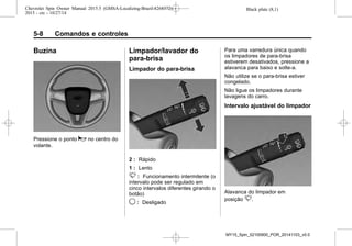 Black plate (8,1)Chevrolet Spin Owner Manual 2015.5 (GMSA-Localizing-Brazil-8268372) -
2015 - crc - 10/27/14
5-8 Comandos e controles
Buzina
Pressione o ponto a no centro do
volante.
Limpador/lavador do
para-brisa
Limpador do para-brisa
2 : Rápido
1 : Lento
3 : Funcionamento intermitente (o
intervalo pode ser regulado em
cinco intervalos diferentes girando o
botão)
9 : Desligado
Para uma varredura única quando
os limpadores de para-brisa
estiverem desativados, pressione a
alavanca para baixo e solte-a.
Não utilize se o para-brisa estiver
congelado.
Não ligue os limpadores durante
lavagens do carro.
Intervalo ajustável do limpador
Alavanca do limpador em
posição 3.
MY15_Spin_52100900_POR_20141103_v0.0
 