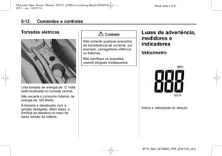 Black plate (12,1)Chevrolet Spin Owner Manual 2015.5 (GMSA-Localizing-Brazil-8268372) -
2015 - crc - 10/27/14
5-12 Comandos e controles
Tomadas elétricas
Uma tomada de energia de 12 Volts
está localizada no console central.
Não exceda o consumo máximo de
energia de 120 Watts.
A tomada é desativada com a
ignição desligada. Além disso, a
tomada se desativa no caso de
baixa tensão da bateria.
{ Cuidado
Não conecte qualquer acessório
de transferência de corrente, por
exemplo, carregadores elétricos
ou baterias.
Não danifique os soquetes
usando plugues inadequados.
Luzes de advertência,
medidores e
indicadores
Velocímetro
Indica a velocidade do veículo.
MY15_Spin_52100900_POR_20141103_v0.0
 