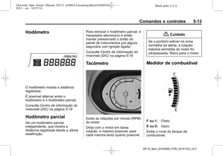 Black plate (13,1)Chevrolet Spin Owner Manual 2015.5 (GMSA-Localizing-Brazil-8268372) -
2015 - crc - 10/27/14
Comandos e controles 5-13
Hodômetro
O hodômetro mostra a distância
registrada.
É possível alternar entre o
hodômetro e o hodômetro parcial.
Consulte Centro de informação do
motorista (DIC) na página 5-19
Hodômetro parcial
Há um hodômetro parcial
independente, que mostra a
distância registrada desde a última
redefinição.
Para reiniciar o hodômetro parcial, é
necessário elecioná-lo e então
manter pressionado o botão do
painel de instrumentos por alguns
segundos com ignição ligada.
Consulte Centro de informação do
motorista (DIC) na página 5-19
Tacômetro
Exibe as rotações por minuto (RPM)
do motor.
Dirija com o motor em baixa
rotação, o máximo possível, para
cada marcha tanto quanto possível.
{ Cuidado
Se o ponteiro estiver na zona
vermelha de alerta, a rotação
máxima permitida do motor foi
ultrapassada. Risco para o motor.
Medidor de combustível
F ou 1: Cheio
E ou 0: Vazio
Exibe o nível do tanque de
combustível.
MY15_Spin_52100900_POR_20141103_v0.0
 