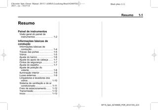 Black plate (1,1)Chevrolet Spin Owner Manual 2015.5 (GMSA-Localizing-Brazil-8268372) -
2015 - crc - 10/27/14
Resumo 1-1
Resumo
Painel de instrumentos
Visão geral do painel de
instrumentos . . . . . . . . . . . . . . . . . 1-2
Informações básicas de
condução
Informações básicas de
condução . . . . . . . . . . . . . . . . . . . . 1-4
Travas das portas . . . . . . . . . . . . . 1-5
Vidros . . . . . . . . . . . . . . . . . . . . . . . . . 1-5
Ajuste do banco . . . . . . . . . . . . . . . 1-6
Ajuste do apoio de cabeça . . . . 1-7
Cintos de segurança . . . . . . . . . . 1-7
Ajuste do espelho . . . . . . . . . . . . . 1-7
Ajuste de posição do
volante . . . . . . . . . . . . . . . . . . . . . . 1-8
Iluminação interior . . . . . . . . . . . . 1-9
Luzes externas . . . . . . . . . . . . . . . 1-9
Limpadores e lavadores dos
vidros . . . . . . . . . . . . . . . . . . . . . . 1-10
Sistema de ventilação e de ar
condicionado . . . . . . . . . . . . . . . 1-11
Freio de estacionamento . . . . 1-12
Transmissão . . . . . . . . . . . . . . . . . 1-12
Início . . . . . . . . . . . . . . . . . . . . . . . . 1-13
MY15_Spin_52100900_POR_20141103_v0.0
 