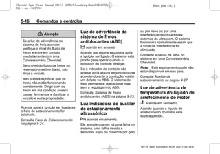 Black plate (16,1)Chevrolet Spin Owner Manual 2015.5 (GMSA-Localizing-Brazil-8268372) -
2015 - crc - 10/27/14
5-16 Comandos e controles
{ Atenção
Se a luz de advertência do
sistema de freio acender,
verifique o nível do fluido de
freios e entre em contato
imediatamente com uma
Concessionária Chevrolet.
Se o nível do fluido de freios no
reservatório estiver baixo, não
dirija o veículo.
Isso poderá significar que os
freios não estão funcionando
corretamente. Dirigir com os
freios em má condição poderá
causar ferimentos e danificar o
veículo e outra propriedade.
Acende após a ignição ser ligada se
o freio de estacionamento for
acionado.
Consulte Freio de Estacionamento
na página 9-24.
Luz de advertência do
sistema de freios
antiblocantes (ABS)
! acende em amarelo
Acende por alguns segundos após
a ignição ser ligada. O sistema está
pronto para operar quando o
indicador do controle desligar.
Se o indicador do controle não
apagar após alguns segundos ou se
acender durante a condução, existe
um defeito no ABS. O sistema de
freio permanece operacional mas
sem a regulagem do ABS.
Consulte Sistema de freios
antiblocantes (ABS) na página 9-23.
Luz indicadora do auxiliar
de estacionamento
ultrassônico
X acende em amarelo.
Ele acende quando há uma falha no
sistema, uma falha devido a
sensores sujos ou cobertos por gelo
ou por neve ou por uma
interferência devido a fontes
externas de ultrassom. O sistema
funcionará normalmente assim que
a fonte de interferência for
eliminada.
Conserte a causa da falha no
sistema em uma Concessionária
Chevrolet.
Nota: Este equipamento pode não
estar disponível em seu país.
Consulte Auxiliar de
estacionamento na página 9-27.
Luz de advertência de
temperatura do líquido de
arrefecimento do motor
C acende em vermelho.
Acende quando o líquido de
arrefecimento do motor está
superaquecido.
MY15_Spin_52100900_POR_20141103_v0.0
 