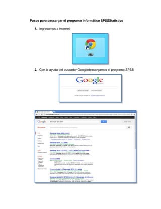 Pasos para descargar el programa informático SPSSStatistics

  1. Ingresamos a internet




  2. Con la ayuda del buscador Googledescargamos el programa SPSS
 