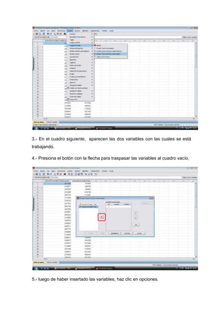 3.- En el cuadro siguiente, aparecen las dos variables con las cuales se está
trabajando.

4.- Presiona el botón con la flecha para traspasar las variables al cuadro vacío.




5.- luego de haber insertado las variables, haz clic en opciones.
 