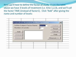 Next we’ll have to define the factor of study. From the table
above we have 3 levels of treatment (i.e. time 1,2,3), and we’ll call
the factor TIME (instead of factor1). Click “Add” after giving the
name and number of levels:
 