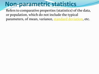 Non-parametric statistics
Refers to comparative properties (statistics) of the data,
or population, which do not include the typical
parameters, of mean, variance, standard deviation, etc.
 
