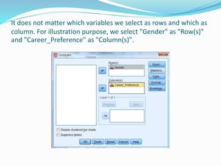 It does not matter which variables we select as rows and which as
column. For illustration purpose, we select "Gender" as "Row(s)"
and "Career_Preference" as "Column(s)".
 