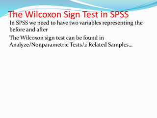 The Wilcoxon Sign Test in SPSS
In SPSS we need to have two variables representing the
before and after
The Wilcoxon sign test can be found in
Analyze/Nonparametric Tests/2 Related Samples…
 