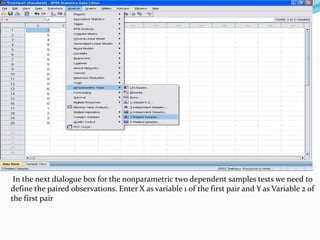 In the next dialogue box for the nonparametric two dependent samples tests we need to
define the paired observations. Enter X as variable 1 of the first pair and Y as Variable 2 of
the first pair
 