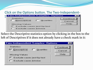 Click on the Options button. The Two-Independent-
Samples: Options dialog box appears:
Select the Descriptive statistics option by clicking in the box to the
left of Descriptives if it does not already have a check mark in it:
 