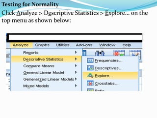 Testing for Normality
Click Analyze > Descriptive Statistics > Explore... on the
top menu as shown below:
 