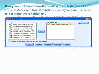 Now you should have a smaller window open, highlight/select
"Time to Accelerate from 0 to 60 (sec) [accel]" and use the arrow
to put it into the variables box.
 