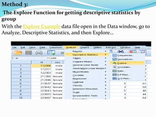 Method 3:
The Explore Function for getting descriptive statistics by
group
With the Explore Example data file open in the Data window, go to
Analyze, Descriptive Statistics, and then Explore...
 