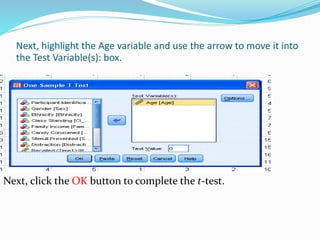 Next, highlight the Age variable and use the arrow to move it into
the Test Variable(s): box.
Next, click the OK button to complete the t-test.
 