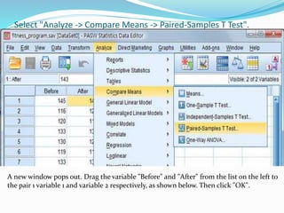 Select "Analyze -> Compare Means -> Paired-Samples T Test".
A new window pops out. Drag the variable "Before" and "After" from the list on the left to
the pair 1 variable 1 and variable 2 respectively, as shown below. Then click "OK".
 