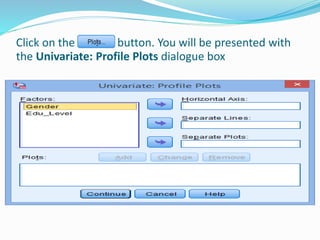 Click on the button. You will be presented with
the Univariate: Profile Plots dialogue box
 
