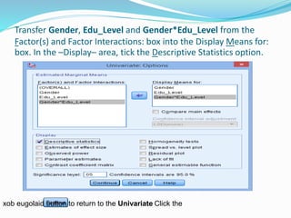 Transfer Gender, Edu_Level and Gender*Edu_Level from the
Factor(s) and Factor Interactions: box into the Display Means for:
box. In the –Display– area, tick the Descriptive Statistics option.
Click thebutton to return to the Univariatexob eugolaid
 