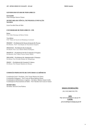 UPE - SISTEMA SERIADO DE AVALIAÇÃO – SSA 2016 TRIENIO 2013/2015
4
GGOOVVEERRNNOO DDOO EESSTTAADDOO DDEE PPEERRNNAAMMBBUUCCOO
GGoovveerrnnaaddoorr
Paulo Henrique Saraiva Câmara
SSEECCRREETTAARRIIAA DDEE CCIIÊÊNNCCIIAA,, TTEECCNNOOLLOOGGIIAA EE IINNOOVVAAÇÇÃÃOO
SSeeccrreettáárriiaa
Lúcia Carvalho Pinto de Melo
UUNNIIVVEERRSSIIDDAADDEE DDEE PPEERRNNAAMMBBUUCCOO -- UUPPEE
Reitor
Prof. Pedro Henrique de Barros Falcão
Vice-Reitor
Profª. Maria do Socorro de Mendonça Cavalcanti
PRODEP – Pró-Reitoria De Desenvolvimento De Pessoas
Pró-Reitora: Profª. Vera Rejane do Nascimento Gregório
PROGRAD – Pró-Reitoria Da Graduação
Pró-Reitor: Prof. Luiz Alberto Ribeiro Rodrigues.
PROPEGE – Pró-Reitoria De Pós-Graduação E Pesquisa
Pró-Reitora: Profª. Maria Tereza Cartaxo Muniz
PROADMI – Pró-Reitoria De Administração E Finanças
Pró-Reitor: Prof. Rivaldo Mendes de Albuquerque
PROEC – Pró-Reitoria De Extensão E Cultura
Pró-Reitor: Prof. Renato Medeiros de Moraes
CCOOMMIISSSSÃÃOO PPEERRMMAANNEENNTTEE DDEE CCOONNCCUURRSSOOSS AACCAADDÊÊMMIICCOOSS
Coordenação Geral- Presidente - Prof. Ernani Martins dos Santos
Coordenação Pedagógica – Profª Vania de Moura Barbosa Duarte
Coordenação de Infraestrutura e Logística – Servidora: Marluce Arante Coelho
Coordenação de Processamento de Dados – Prof. Haroldo José Costa do Amaral
SSEECCRREETTÁÁRRIIAA
Servidora: Jacira de Lima Pedrosa
DDIISSQQUUEE IINNFFOORRMMAAÇÇÕÕEESS
((8811)) 33118833..33666600//33118833..33779911
SSIITTEE
hhttttpp::////pprroocceessssooddeeiinnggrreessssoo..uuppee..ggoovv..bbrr
EE--MMAAIILL
processodeingresso@upe.pe.gov.br
 