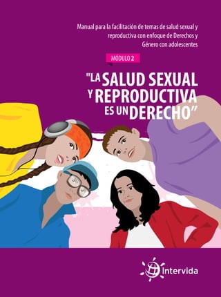 Manual para la facilitación de temas de salud sexual y
reproductiva con enfoque de Derechos y
Género con adolescentes
MÓDULO 2

SALUD SEXUAL
REPRODUCTIVA
ES UNDERECHO”

"LA
Y

 