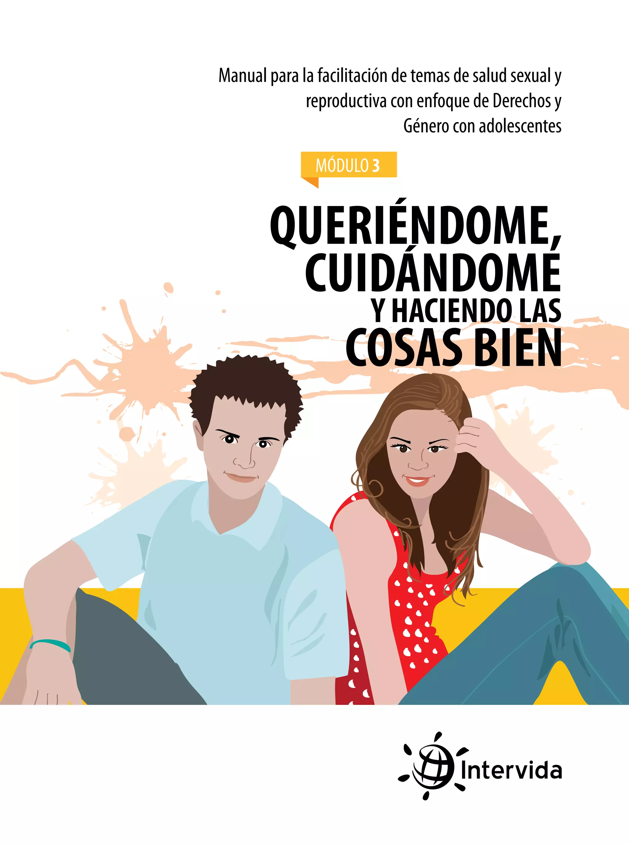 Manual para la facilitación de temas de salud sexual y
reproductiva con enfoque de Derechos y
Género con adolescentes
MÓDULO 3

QUERIÉNDOME,
CUIDÁNDOME
Y HACIENDO LAS
COSAS BIEN

 