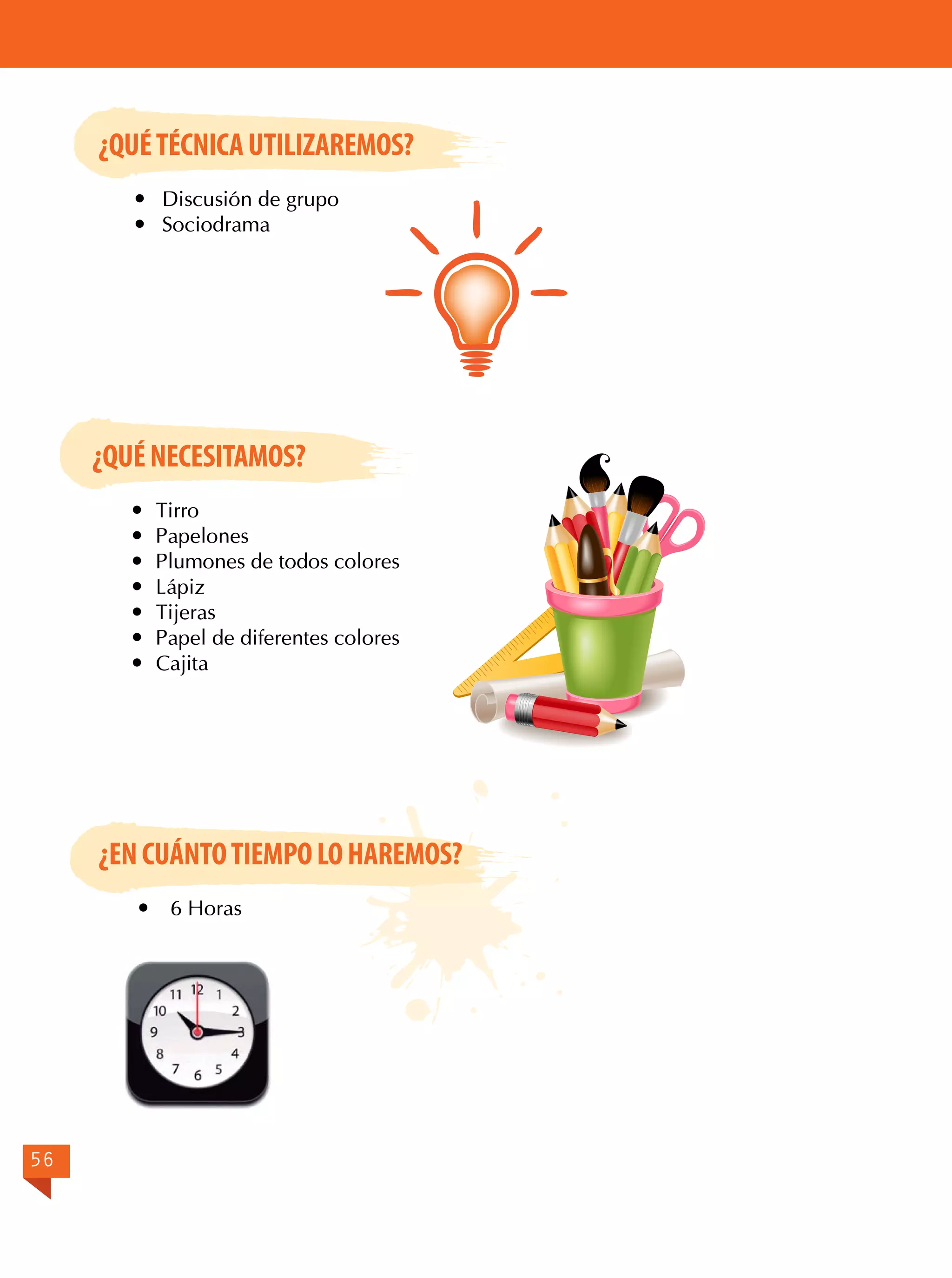 ¿QUÉ TÉCNICA UTILIZAREMOS?
	 Discusión de grupo
	Sociodrama

¿QUÉ NECESITAMOS?
	Tirro
	Papelones
	 Plumones de todos colores
	Lápiz
	Tijeras
	 Papel de diferentes colores
	Cajita

¿EN CUÁNTO TIEMPO LO HAREMOS?


56

6 Horas

 