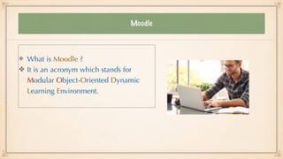 Moodle
What is Moodle ?


It is an acronym which stands for
Modular Object-Oriented Dynamic
Learning Environment.
 