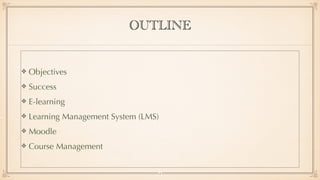 OUTLINE
Objectives


Success


E-learning


Learning Management System (LMS)


Moodle


Course Management
2
 
