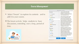 Course Management
Select "Forum" to explore its contents and to
add it to your course.


The forum activity helps students to have
discussions, extending over a long period of
time.
 