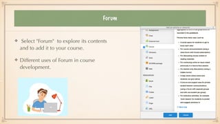 Forum
Select "Forum" to explore its contents
and to add it to your course.


Different uses of Forum in course
development.
 