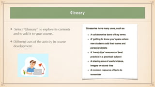 Glossary
Select "Glossary" to explore its contents
and to add it to your course.


Different uses of the activity in course
development.
 