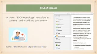 SCORM package
Select "SCORM package" to explore its
contents and to add it to your course.
SCORM = Sharable Content Object Reference Model
30
 