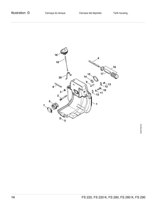 Illustration D
FS 220, FS 220 K, FS 280, FS 280 K, FS 29014
Carcaça do tanque Carcasa del depósito Tank housing
323ET028SC
18
19
20
8
3
2
6
5
1
7
14
15
12
11
10
12
13
4
16
17
9
 